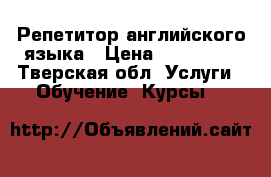 Репетитор английского языка › Цена ­ 300-500 - Тверская обл. Услуги » Обучение. Курсы   